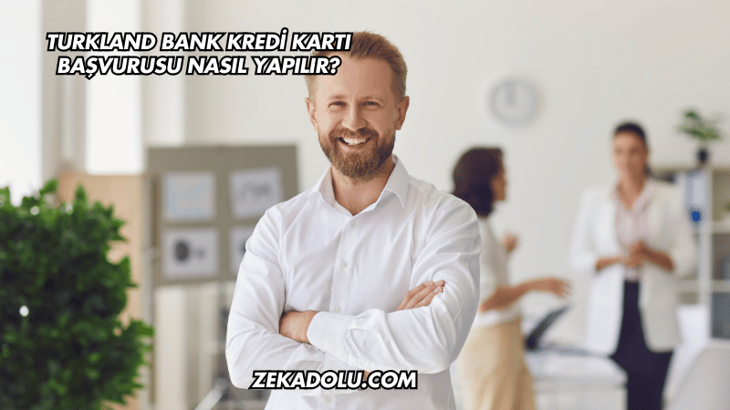 Turkland Bank Kredi Kartı Başvurusu Nasıl Yapılır?